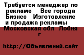 Требуется менеджер по рекламе! - Все города Бизнес » Изготовление и продажа рекламы   . Московская обл.,Лобня г.